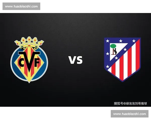 马德里竞技迎战比利亚雷亚尔争夺西甲关键三分战术对决与状态走向解析